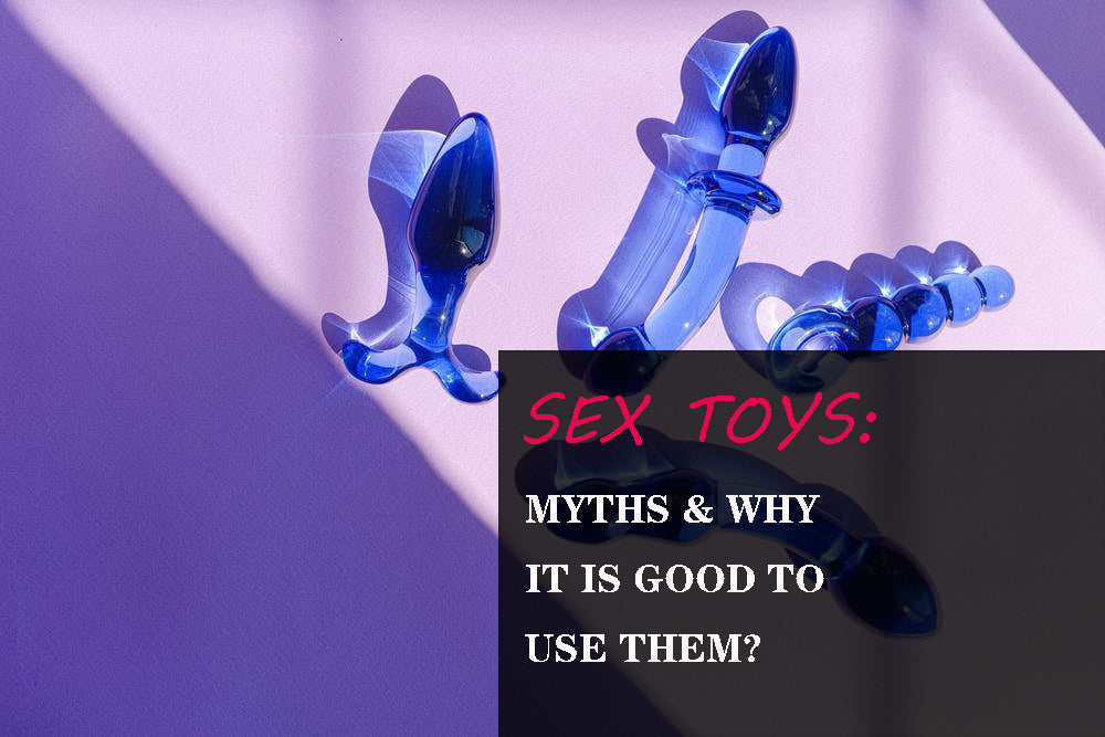 SEX TOYS: MYTHS & WHY IT IS GOOD TO USE THEM?